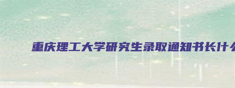 重庆理工大学研究生录取通知书长什么样