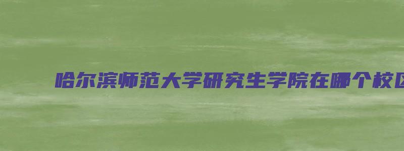 哈尔滨师范大学研究生学院在哪个校区