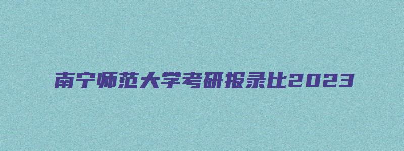 南宁师范大学考研报录比2023