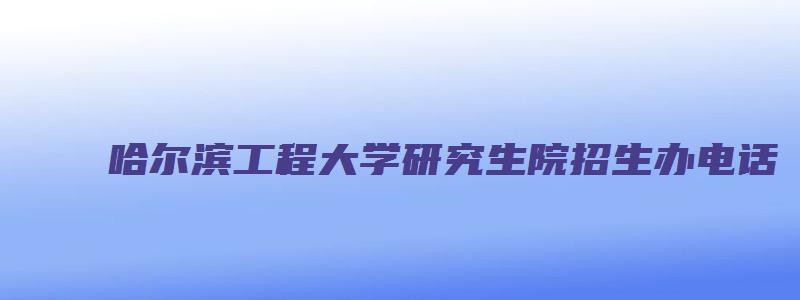 哈尔滨工程大学研究生院招生办电话