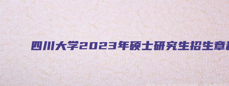 四川大学2023年硕士研究生招生章程