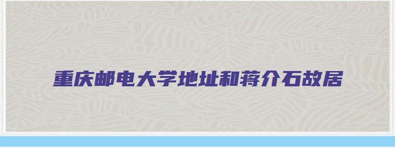 重庆邮电大学地址和蒋介石故居