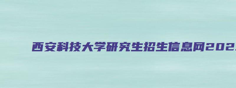 西安科技大学研究生招生信息网2023