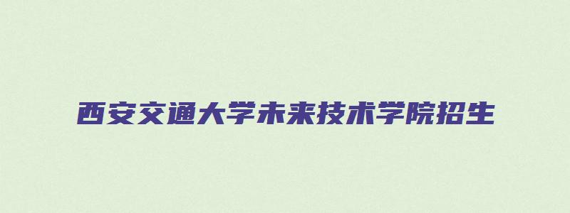 西安交通大学未来技术学院招生