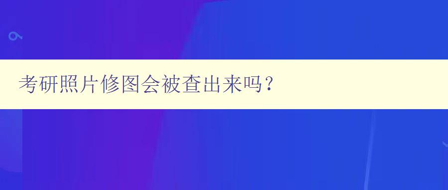 考研照片修图会被查出来吗？