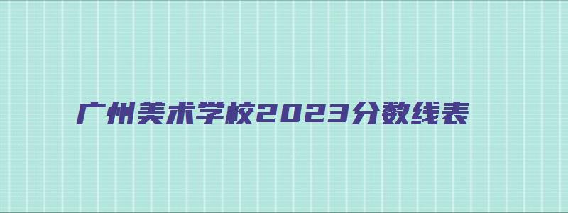 广州美术学校2023分数线表