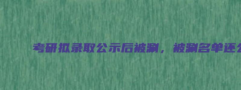 考研拟录取公示后被涮，被涮名单还公示吗