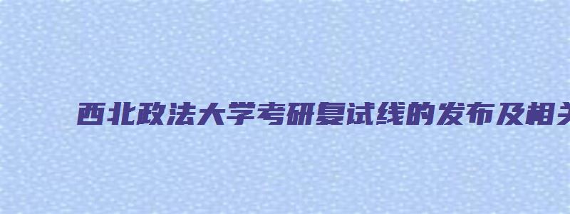 西北政法大学考研复试线的发布及相关信息