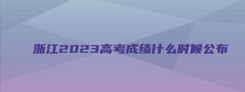 浙江2023高考成绩什么时候公布