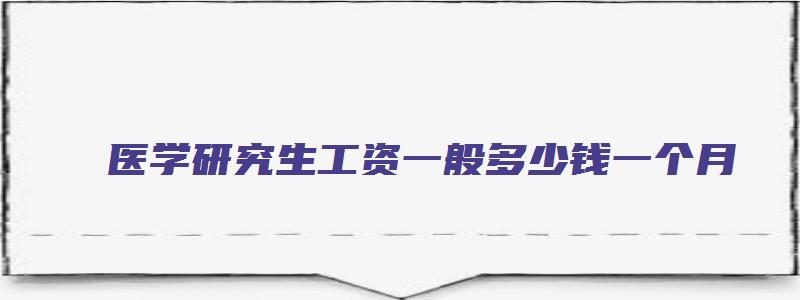 医学研究生工资一般多少钱一个月