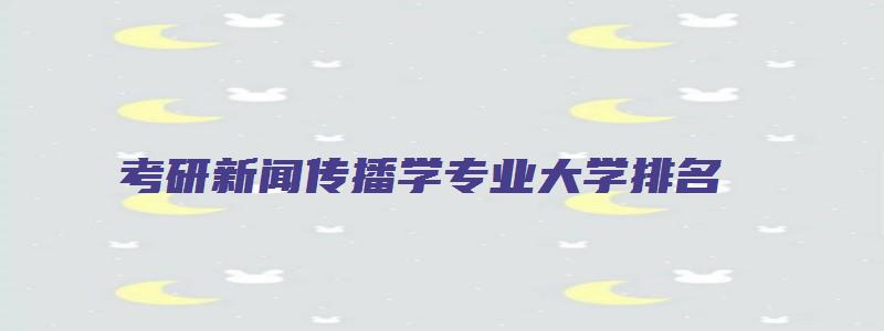 考研新闻传播学专业大学排名