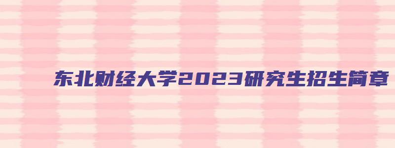 东北财经大学2023研究生招生简章