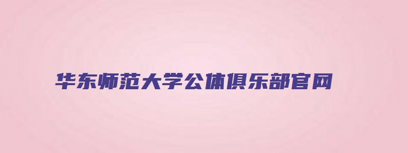 华东师范大学公体俱乐部官网