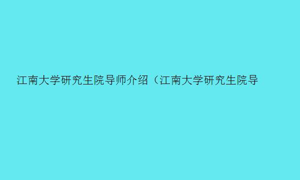 江南大学研究生院导师介绍（江南大学研究生院导师介绍表）