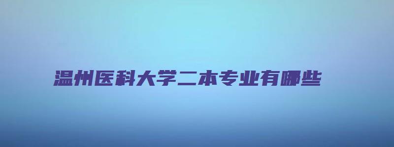 温州医科大学二本专业有哪些