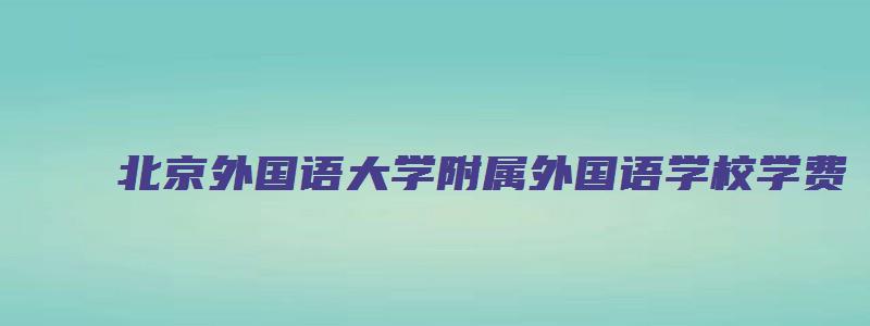 北京外国语大学附属外国语学校学费