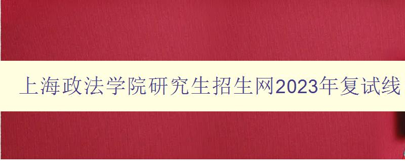 上海政法学院研究生招生网2023年复试线