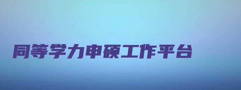 同等学力申硕工作平台