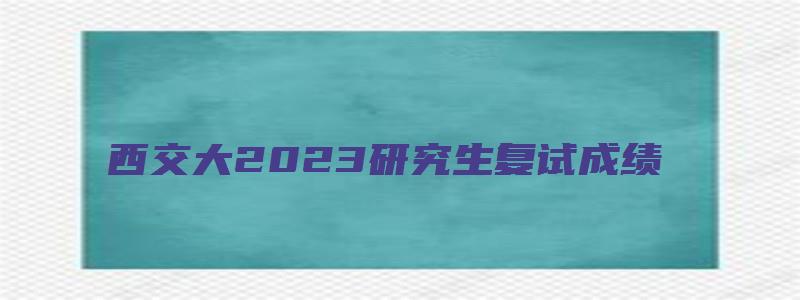 西交大2023研究生复试成绩