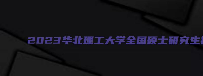 2023华北理工大学全国硕士研究生招生考试科目成绩复核通知(河北)