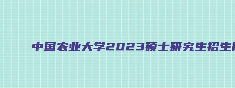 中国农业大学2023硕士研究生招生简章