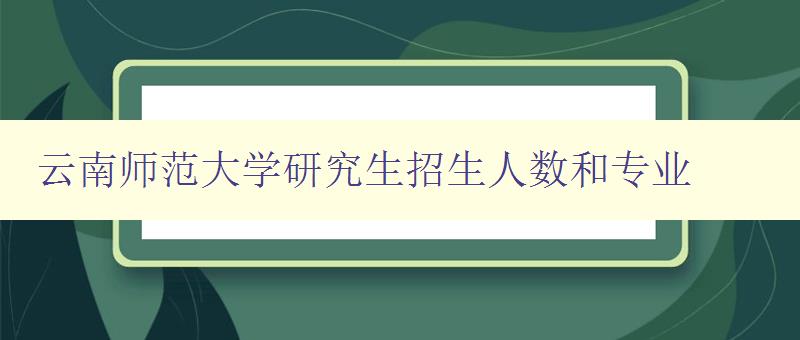 云南师范大学研究生招生人数和专业