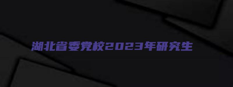 湖北省委党校2023年研究生