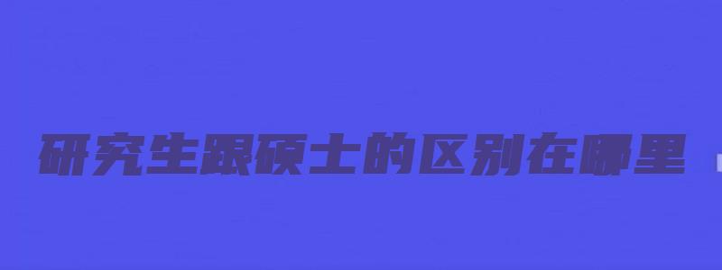 研究生跟硕士的区别在哪里