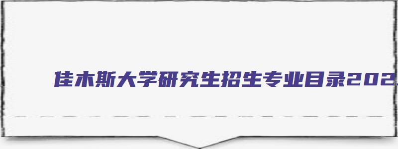 佳木斯大学研究生招生专业目录2023