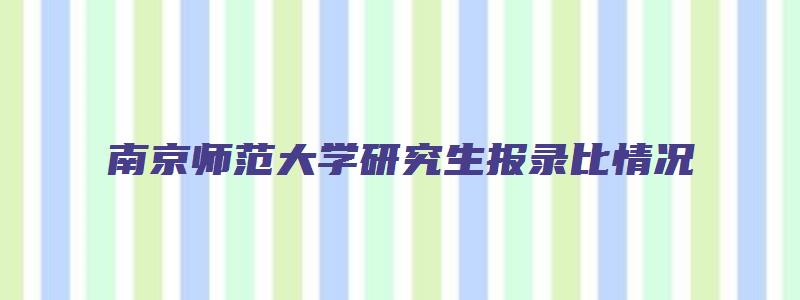 南京师范大学研究生报录比情况