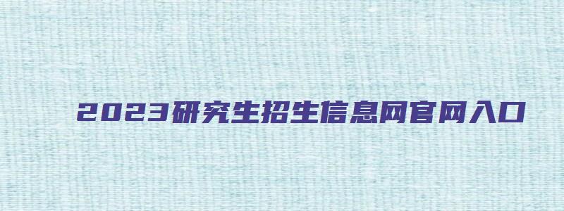 2023研究生招生信息网官网入口