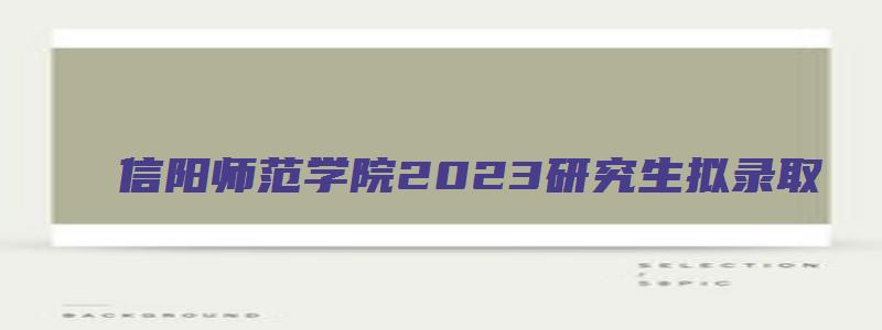 信阳师范学院2023研究生拟录取