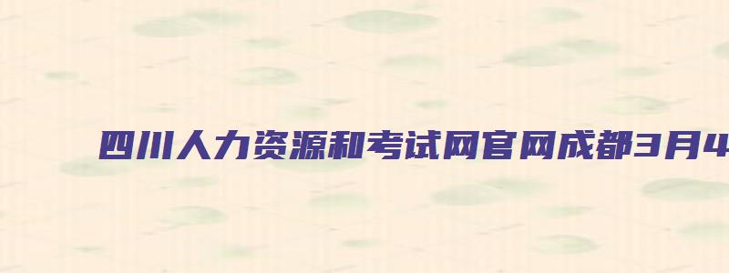 四川人力资源和考试网官网成都3月4日考试