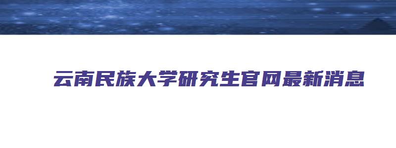 云南民族大学研究生官网最新消息