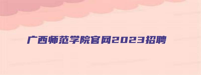 广西师范学院官网2023招聘