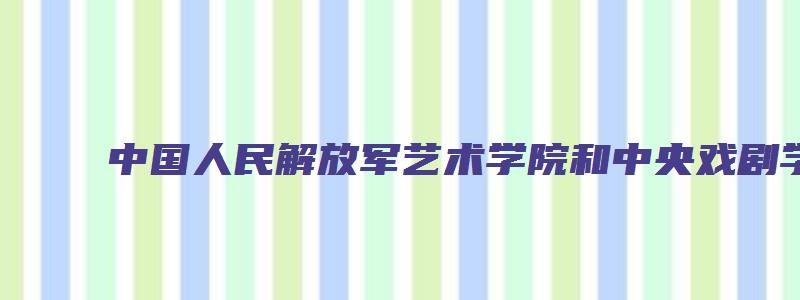 中国人民解放军艺术学院和中央戏剧学院是一个吗