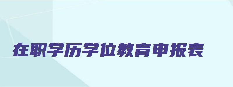 在职学历学位教育申报表