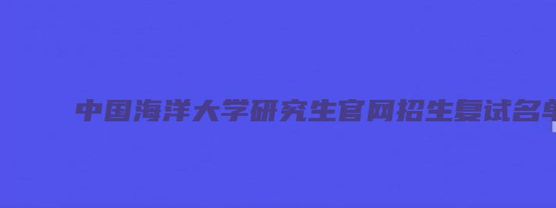 中国海洋大学研究生官网招生复试名单