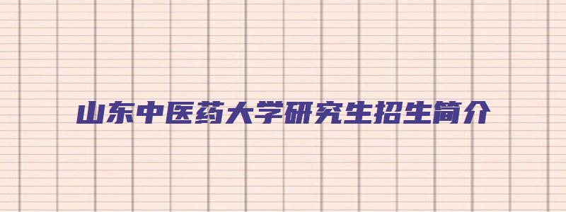 山东中医药大学研究生招生简介