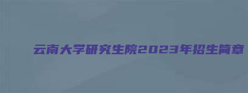 云南大学研究生院2023年招生简章