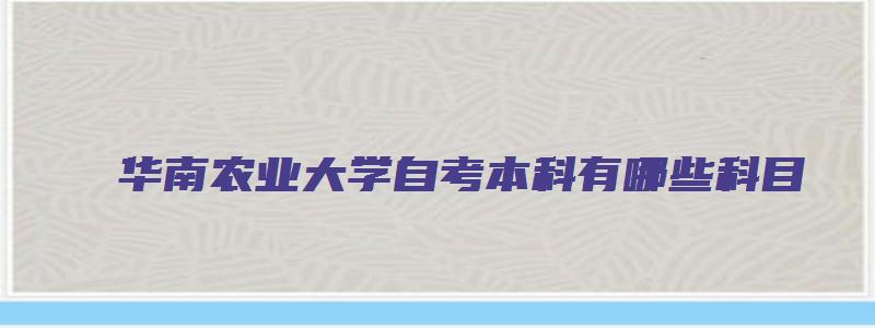 华南农业大学自考本科有哪些科目