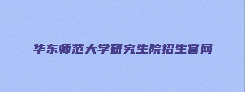 华东师范大学研究生院招生官网