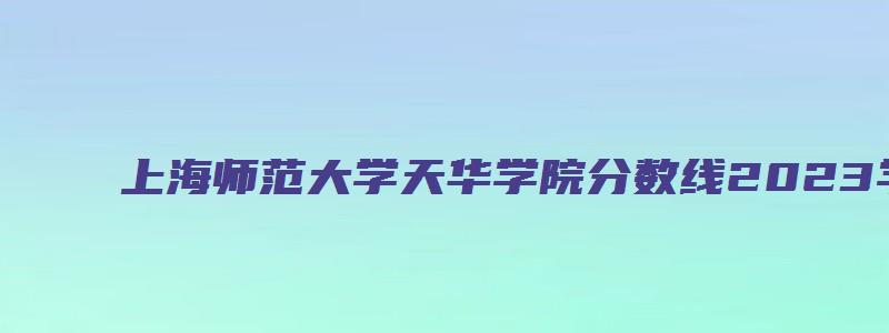 上海师范大学天华学院分数线2023学费多少