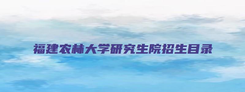 福建农林大学研究生院招生目录