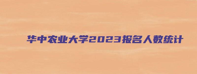 华中农业大学2023报名人数统计