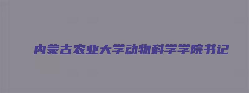 内蒙古农业大学动物科学学院书记