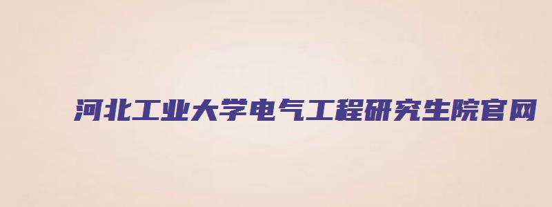 河北工业大学电气工程研究生院官网