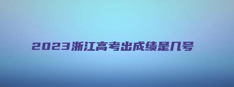 2023浙江高考出成绩是几号