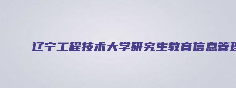 辽宁工程技术大学研究生教育信息管理系统