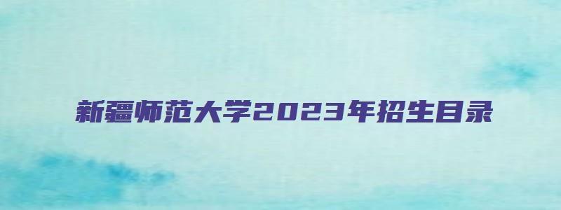 新疆师范大学2023年招生目录